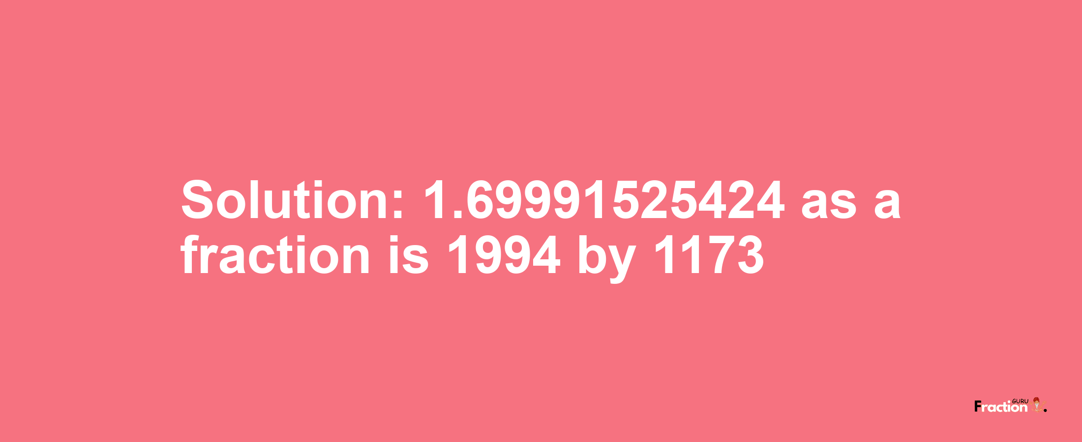 Solution:1.69991525424 as a fraction is 1994/1173